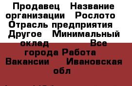 Продавец › Название организации ­ Рослото › Отрасль предприятия ­ Другое › Минимальный оклад ­ 12 000 - Все города Работа » Вакансии   . Ивановская обл.